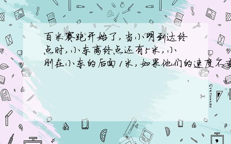 百米赛跑开始了,当小明到达终点时,小东离终点还有5米,小刚在小东的后面1米,如果他们的速度不变,当小东到达终点时,小刚还