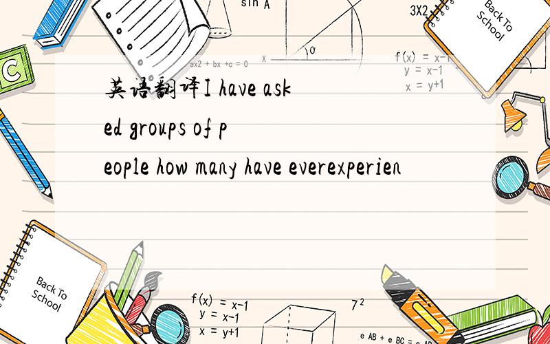 英语翻译I have asked groups of people how many have everexperien