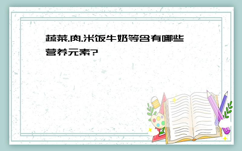 蔬菜.肉.米饭牛奶等含有哪些营养元素?