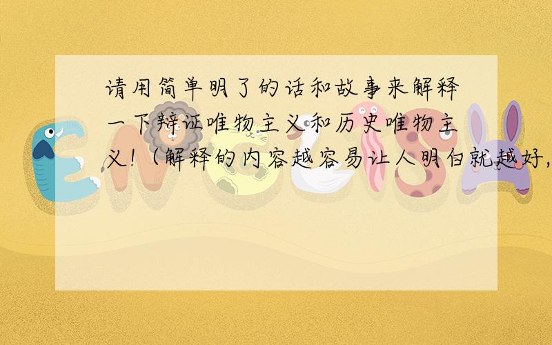 请用简单明了的话和故事来解释一下辩证唯物主义和历史唯物主义!（解释的内容越容易让人明白就越好,两个唯物主义都要容易让人明