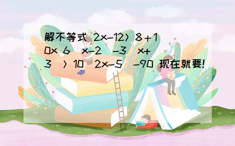 解不等式 2x-12＞8＋10x 6(x-2)-3(x+3)＞10(2x-5)-90 现在就要!