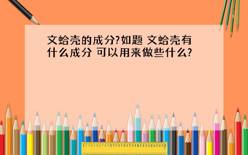 文蛤壳的成分?如题 文蛤壳有什么成分 可以用来做些什么?