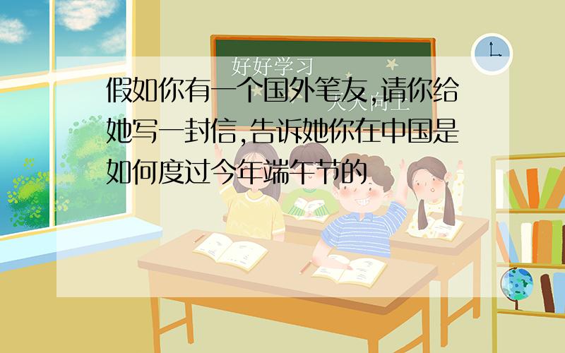 假如你有一个国外笔友,请你给她写一封信,告诉她你在中国是如何度过今年端午节的