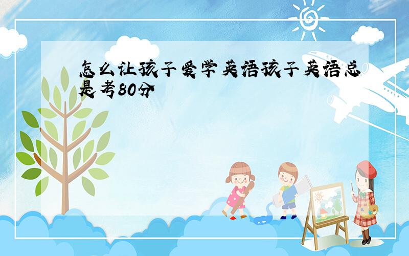 怎么让孩子爱学英语孩子英语总是考80分