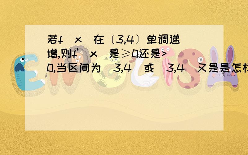 若f(x)在〔3,4〕单调递增,则f'(x)是≥0还是>0,当区间为(3,4)或(3,4]又是是怎样