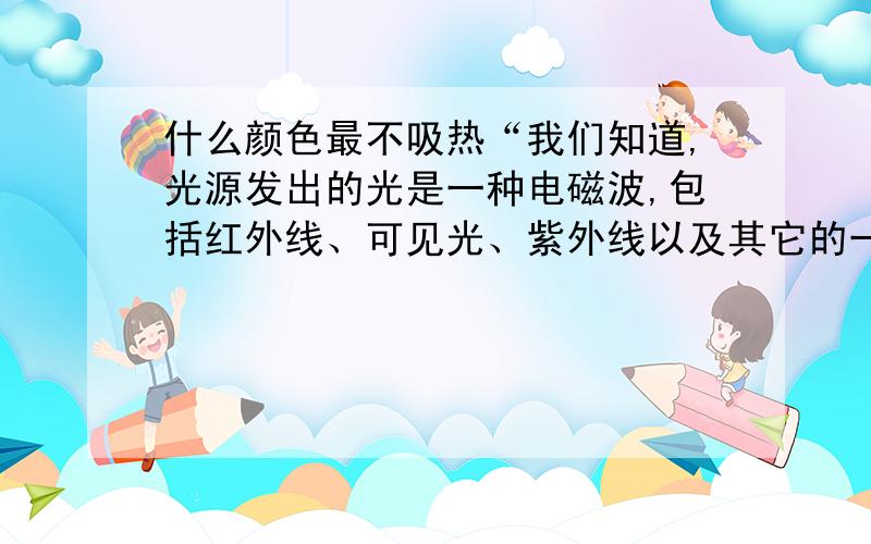 什么颜色最不吸热“我们知道,光源发出的光是一种电磁波,包括红外线、可见光、紫外线以及其它的一些射线,可见光就是我们平时可