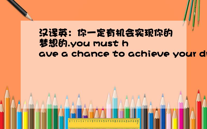 汉译英：你一定有机会实现你的梦想的.you must have a chance to achieve your dre