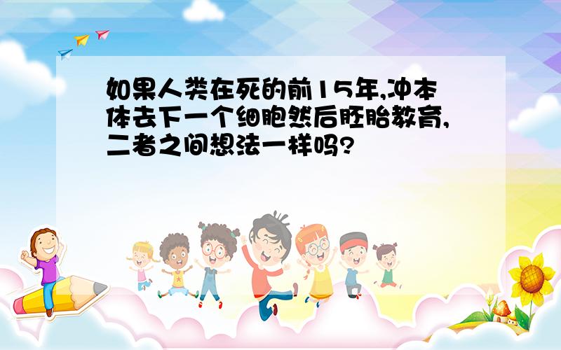 如果人类在死的前15年,冲本体去下一个细胞然后胚胎教育,二者之间想法一样吗?