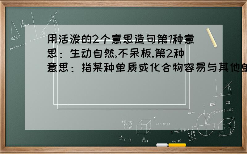 用活泼的2个意思造句第1种意思：生动自然,不呆板.第2种意思：指某种单质或化合物容易与其他单质或化合物发生化学变化