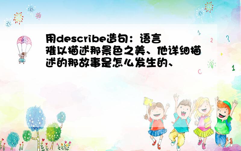 用describe造句：语言难以描述那景色之美、他详细描述的那故事是怎么发生的、