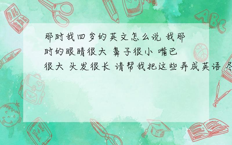 那时我四岁的英文怎么说 我那时的眼睛很大 鼻子很小 嘴巴很大 头发很长 请帮我把这些弄成英语 尽快