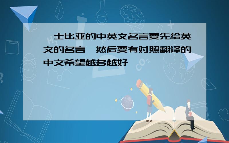 莎士比亚的中英文名言要先给英文的名言,然后要有对照翻译的中文希望越多越好