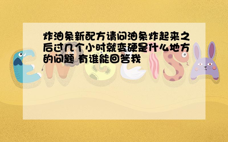 炸油条新配方请问油条炸起来之后过几个小时就变硬是什么地方的问题 有谁能回答我