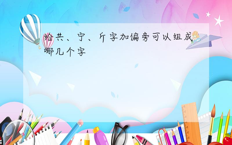 给共、宁、斤字加偏旁可以组成哪几个字