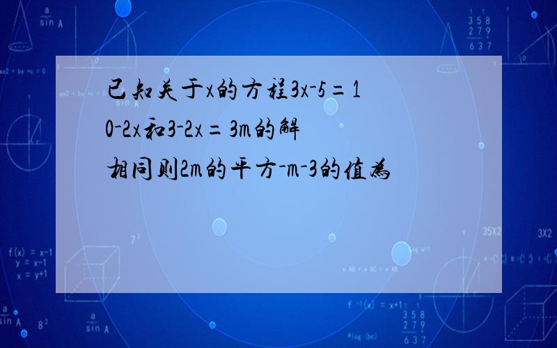 已知关于x的方程3x-5=10-2x和3-2x=3m的解相同则2m的平方-m-3的值为