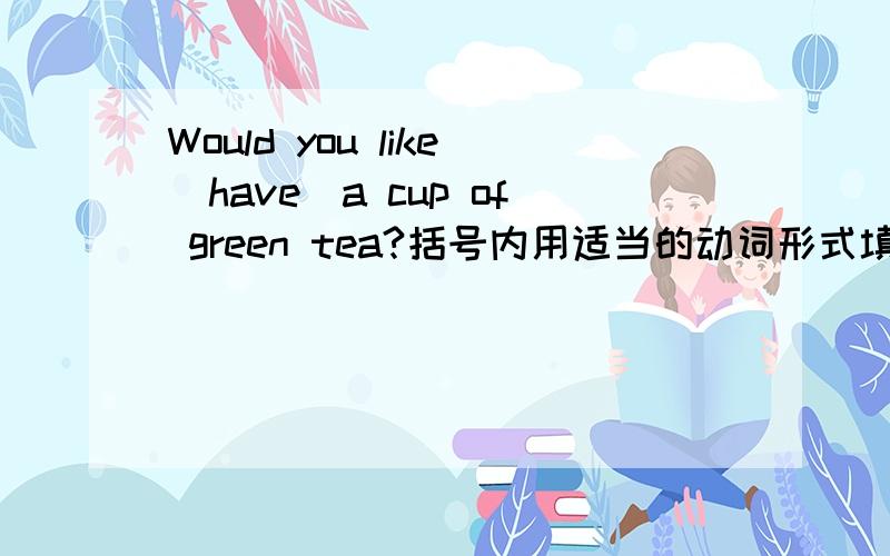 Would you like（have)a cup of green tea?括号内用适当的动词形式填空