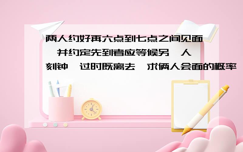 两人约好再六点到七点之间见面,并约定先到者应等候另一人一刻钟,过时既离去,求俩人会面的概率