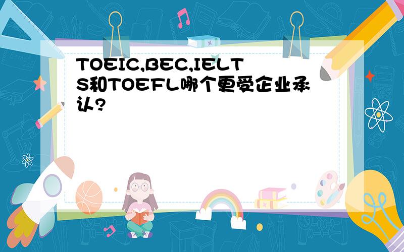 TOEIC,BEC,IELTS和TOEFL哪个更受企业承认?