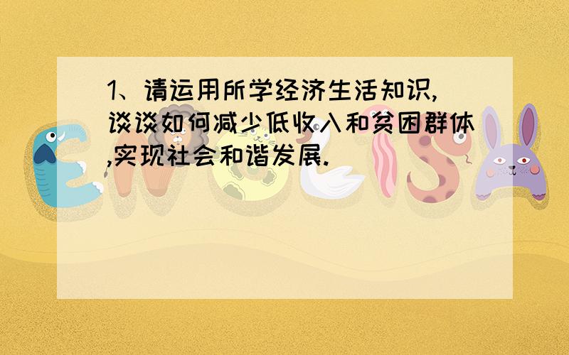 1、请运用所学经济生活知识,谈谈如何减少低收入和贫困群体,实现社会和谐发展.