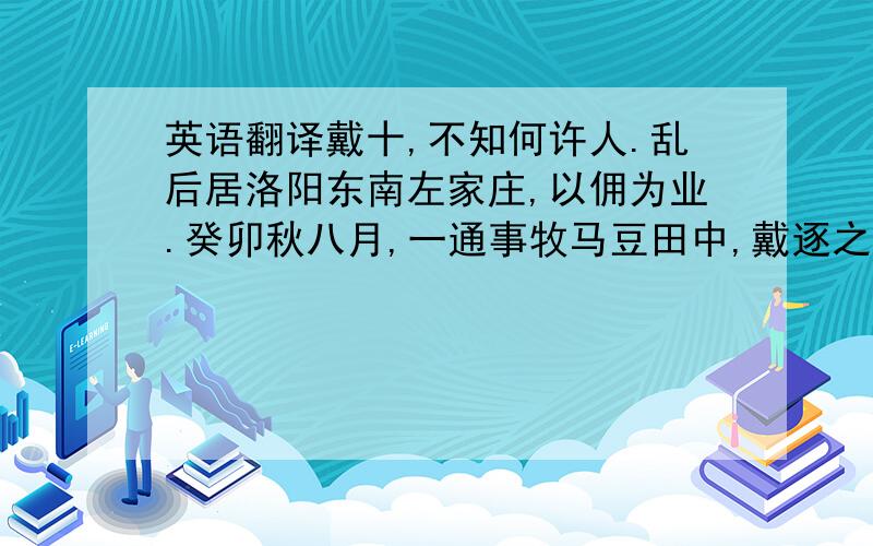 英语翻译戴十,不知何许人.乱后居洛阳东南左家庄,以佣为业.癸卯秋八月,一通事牧马豆田中,戴逐之；通事怒,以马策乱捶而死.