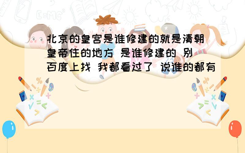 北京的皇宫是谁修建的就是清朝皇帝住的地方 是谁修建的 别百度上找 我都看过了 说谁的都有