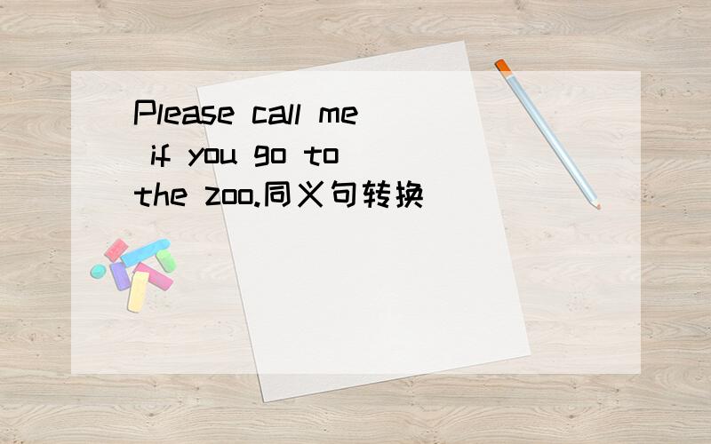 Please call me if you go to the zoo.同义句转换