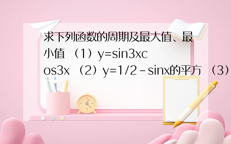 求下列函数的周期及最大值、最小值 （1）y=sin3xcos3x （2）y=1/2-sinx的平方 （3）y=sin（x