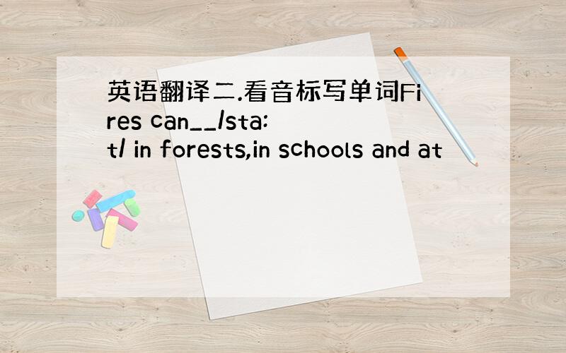 英语翻译二.看音标写单词Fires can__/sta:t/ in forests,in schools and at