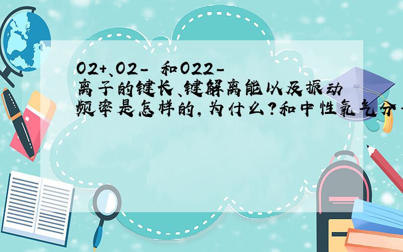 O2+、O2- 和O22- 离子的键长、键解离能以及振动频率是怎样的,为什么?和中性氧气分子有什么差别?