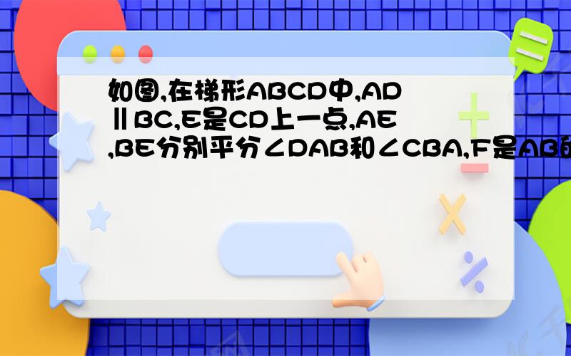 如图,在梯形ABCD中,AD‖BC,E是CD上一点,AE,BE分别平分∠DAB和∠CBA,F是AB的中点.