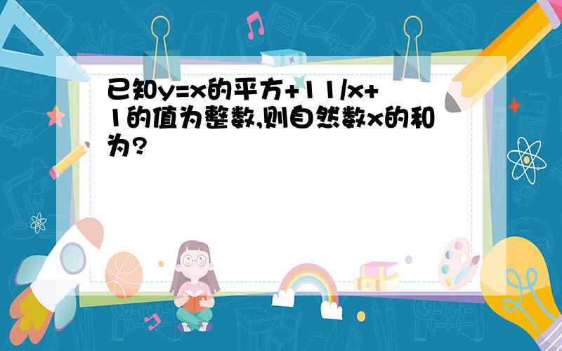 已知y=x的平方+11/x+1的值为整数,则自然数x的和为?