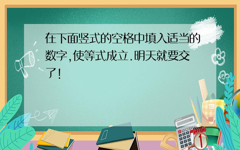 在下面竖式的空格中填入适当的数字,使等式成立.明天就要交了!