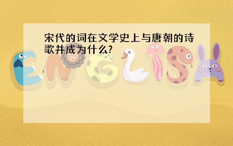 宋代的词在文学史上与唐朝的诗歌并成为什么?