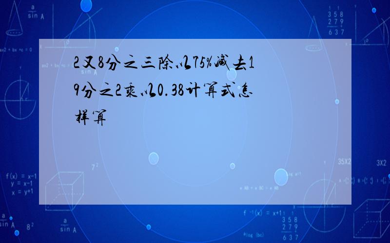 2又8分之三除以75%减去19分之2乘以0.38计算式怎样算