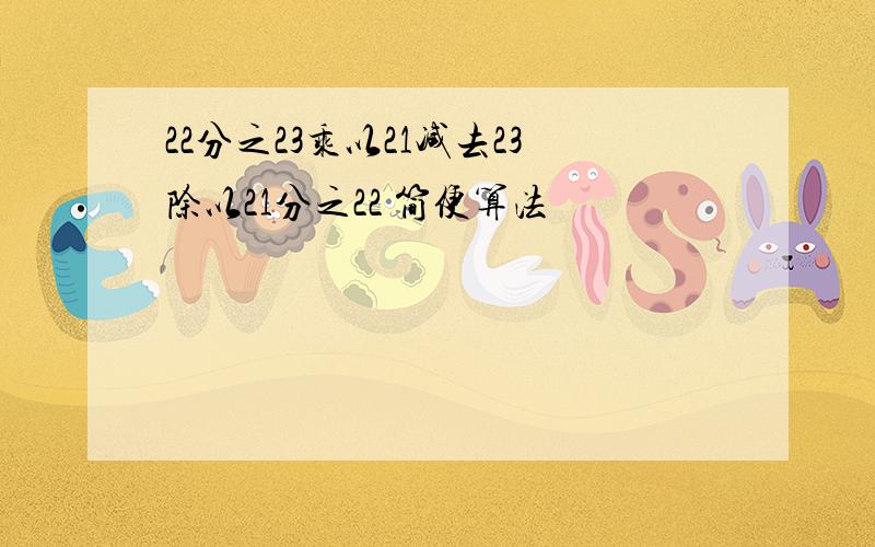 22分之23乘以21减去23除以21分之22 简便算法