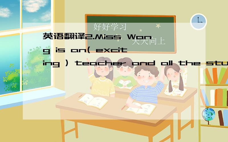 英语翻译2.Miss Wang is an( exciting ) teacher and all the studen