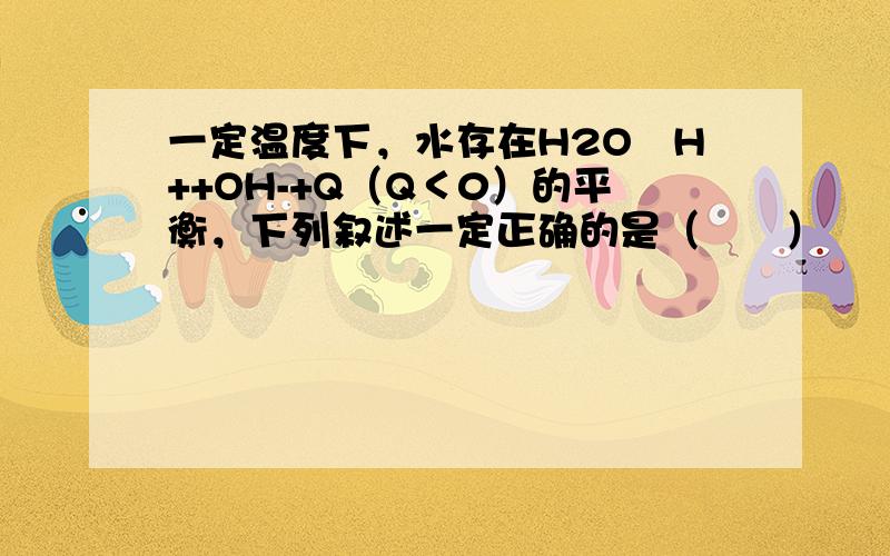 一定温度下，水存在H2O⇋H++OH-+Q（Q＜0）的平衡，下列叙述一定正确的是（　　）