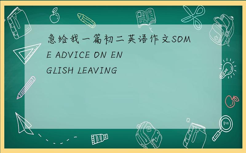 急给我一篇初二英语作文SOME ADVICE ON ENGLISH LEAVING