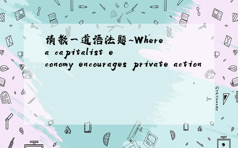 请教一道语法题~Where a capitalist economy encourages private action