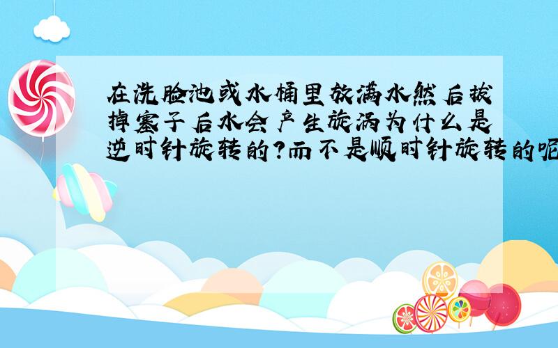 在洗脸池或水桶里放满水然后拔掉塞子后水会产生旋涡为什么是逆时针旋转的?而不是顺时针旋转的呢?