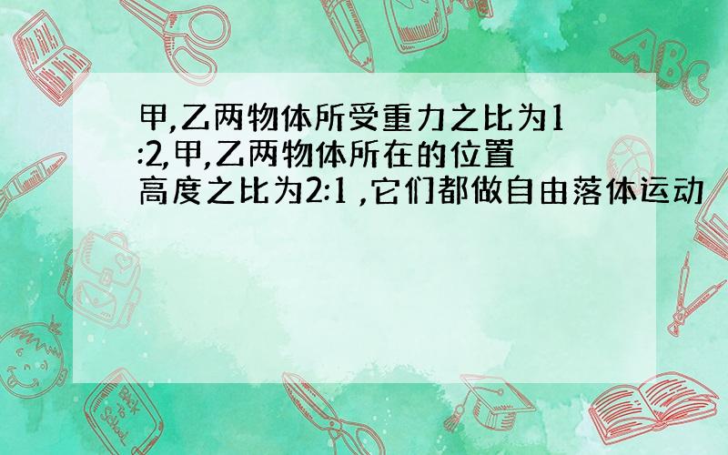 甲,乙两物体所受重力之比为1:2,甲,乙两物体所在的位置高度之比为2:1 ,它们都做自由落体运动