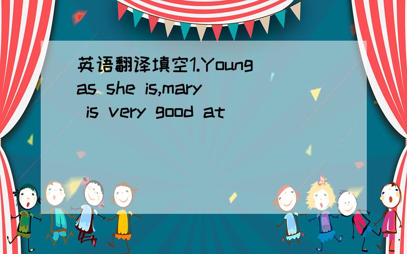 英语翻译填空1.Young as she is,mary is very good at___________diffi