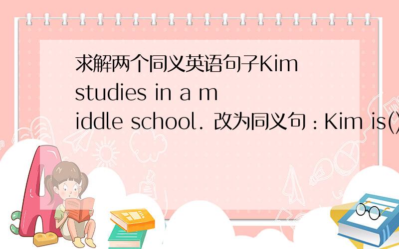 求解两个同义英语句子Kim studies in a middle school. 改为同义句：Kim is() I w