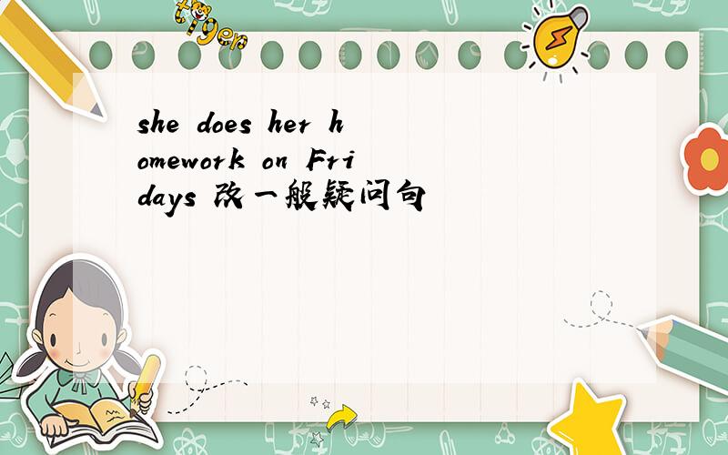 she does her homework on Fridays 改一般疑问句