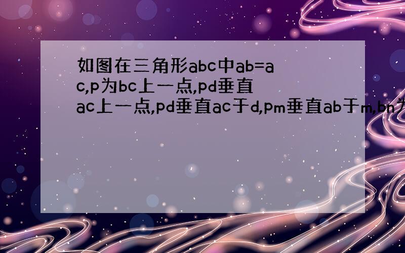 如图在三角形abc中ab=ac,p为bc上一点,pd垂直ac上一点,pd垂直ac于d,pm垂直ab于m,bn为高,求证：