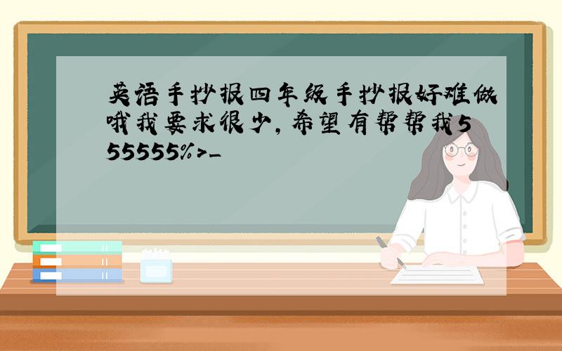 英语手抄报四年级手抄报好难做哦我要求很少,希望有帮帮我555555%>_