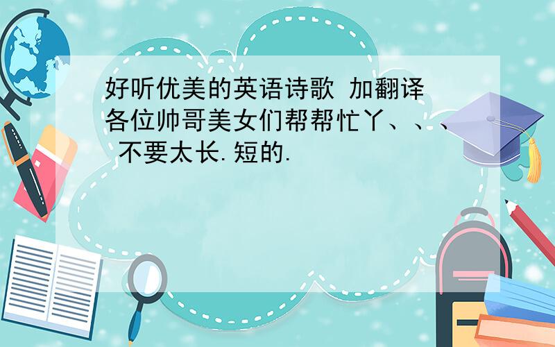 好听优美的英语诗歌 加翻译 各位帅哥美女们帮帮忙丫、、、 不要太长.短的.