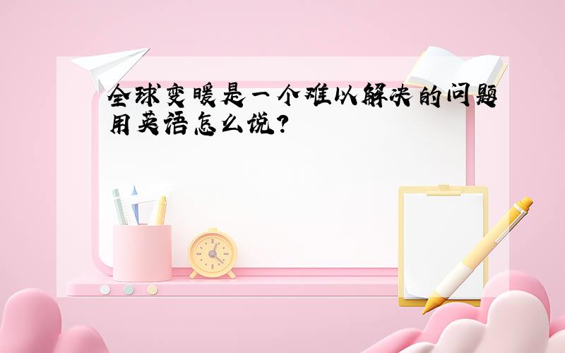 全球变暖是一个难以解决的问题用英语怎么说?