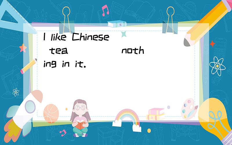 I like Chinese tea ____ nothing in it.