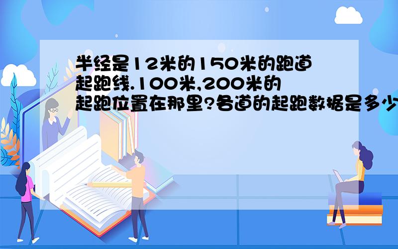 半经是12米的150米的跑道起跑线.100米,200米的起跑位置在那里?各道的起跑数据是多少?